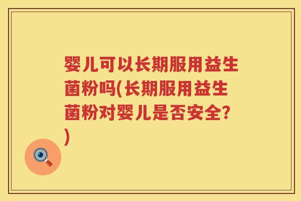 婴儿可以长期服用益生菌粉吗(长期服用益生菌粉对婴儿是否安全?) 婴儿可以长期服用益生菌粉吗(长期服用益生菌粉对婴儿是否安全?)