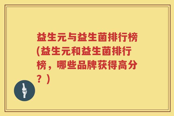 益生元与益生菌排行榜(益生元和益生菌排行榜,哪些品牌获得高分?) 益生元与益生菌排行榜(益生元和益生菌排行榜,哪些品牌获得高分?)