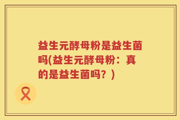 益生元酵母粉是益生菌吗(益生元酵母粉:真的是益生菌吗?) 益生元酵母粉是益生菌吗(益生元酵母粉:真的是益生菌吗?)