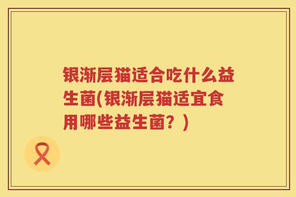 银渐层猫适合吃什么益生菌(银渐层猫适宜食用哪些益生菌?) 银渐层猫适合吃什么益生菌(银渐层猫适宜食用哪些益生菌?)
