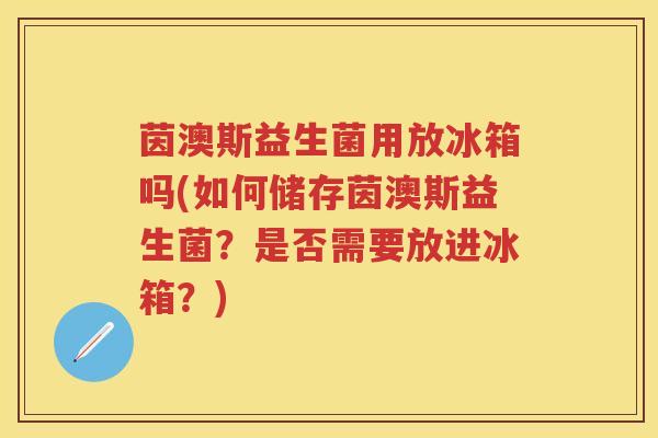 茵澳斯益生菌用放冰箱吗(如何储存茵澳斯益生菌?是否需要放进冰箱?) 茵澳斯益生菌用放冰箱吗(如何储存茵澳斯益生菌?是否需要放进冰箱?)