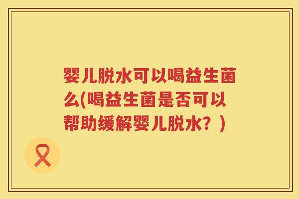 婴儿脱水可以喝益生菌么(喝益生菌是否可以帮助缓解婴儿脱水?) 婴儿脱水可以喝益生菌么(喝益生菌是否可以帮助缓解婴儿脱水?)