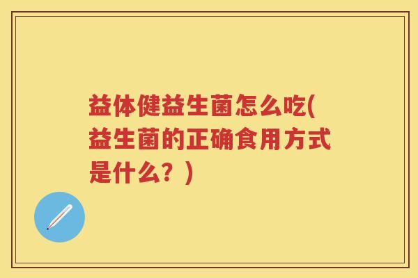 益体健益生菌怎么吃(益生菌的正确食用方式是什么？)
