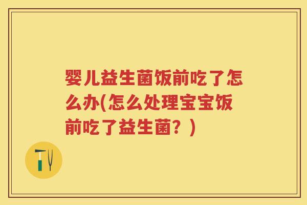 婴儿益生菌饭前吃了怎么办(怎么处理宝宝饭前吃了益生菌？)