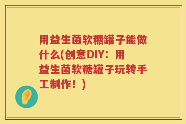 用益生菌软糖罐子能做什么(创意DIY:用益生菌软糖罐子玩转手工制作!) 用益生菌软糖罐子能做什么(创意DIY:用益生菌软糖罐子玩转手工制作!)