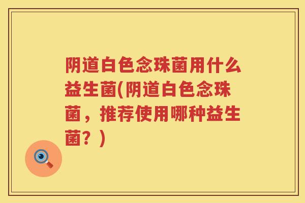 白色念珠菌用什么益生菌(白色念珠菌，推荐使用哪种益生菌？)