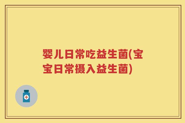 婴儿日常吃益生菌(宝宝日常摄入益生菌) 婴儿日常吃益生菌(宝宝日常摄入益生菌)