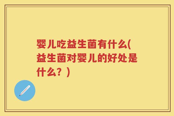 婴儿吃益生菌有什么(益生菌对婴儿的好处是什么?) 婴儿吃益生菌有什么(益生菌对婴儿的好处是什么?)