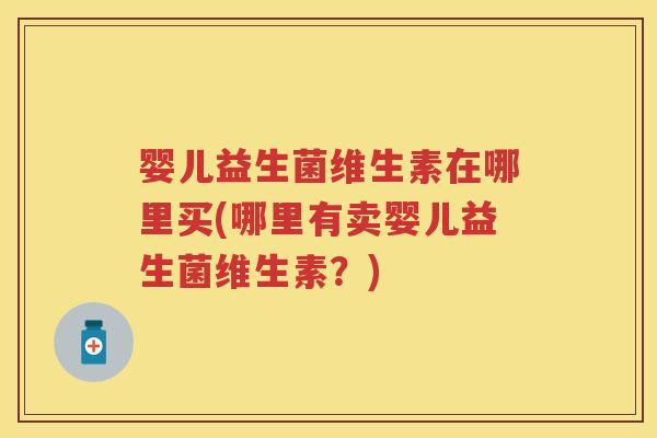 婴儿益生菌维生素在哪里买(哪里有卖婴儿益生菌维生素?) 婴儿益生菌维生素在哪里买(哪里有卖婴儿益生菌维生素?)