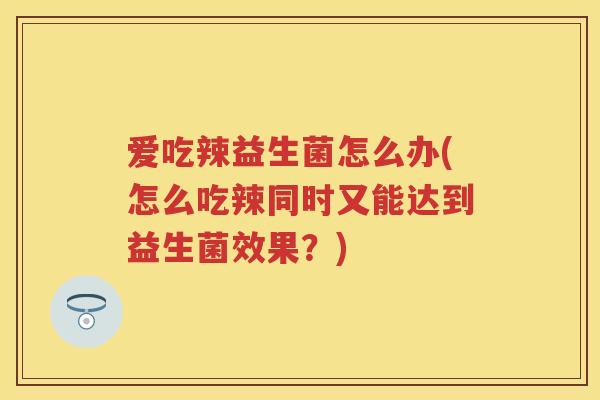 爱吃辣益生菌怎么办(怎么吃辣同时又能达到益生菌效果？)