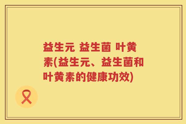 益生元 益生菌 叶黄素(益生元、益生菌和叶黄素的健康功效)