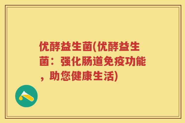 优酵益生菌(优酵益生菌:强化肠道功能,助您健康生活) 优酵益生菌(优酵益生菌:强化肠道功能,助您健康生活)