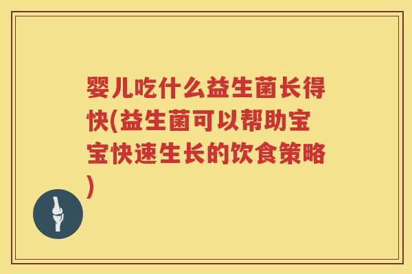 婴儿吃什么益生菌长得快(益生菌可以帮助宝宝快速生长的饮食策略) 婴儿吃什么益生菌长得快(益生菌可以帮助宝宝快速生长的饮食策略)