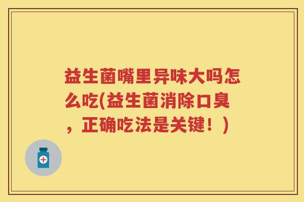 益生菌嘴里异味大吗怎么吃(益生菌消除，正确吃法是关键！)