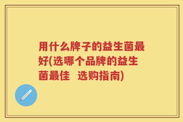 用什么牌子的益生菌好(选哪个品牌的益生菌佳 选购指南) 用什么牌子的益生菌好(选哪个品牌的益生菌佳 选购指南)