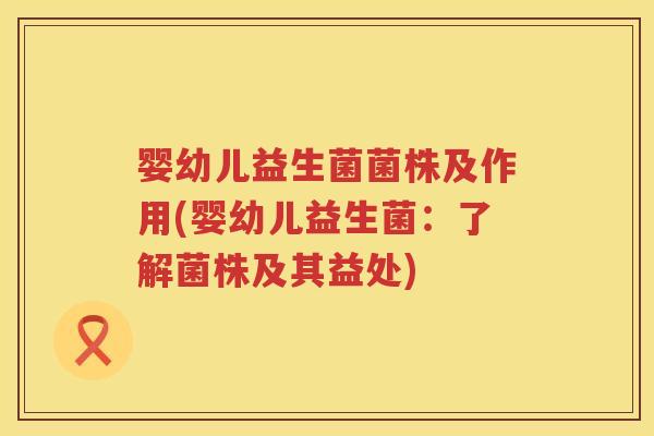 婴幼儿益生菌菌株及作用(婴幼儿益生菌:了解菌株及其益处) 婴幼儿益生菌菌株及作用(婴幼儿益生菌:了解菌株及其益处)