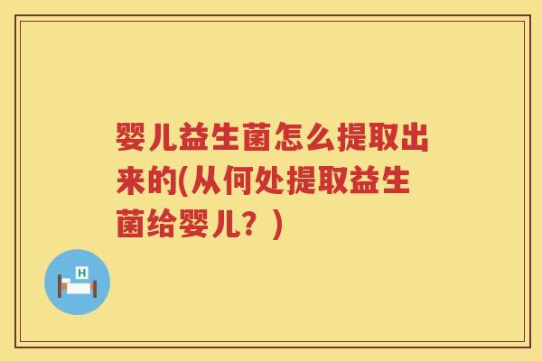 婴儿益生菌怎么提取出来的(从何处提取益生菌给婴儿?) 婴儿益生菌怎么提取出来的(从何处提取益生菌给婴儿?)
