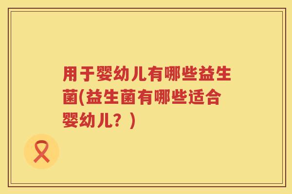 用于婴幼儿有哪些益生菌(益生菌有哪些适合婴幼儿？)