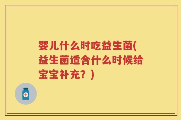 婴儿什么时吃益生菌(益生菌适合什么时候给宝宝补充?) 婴儿什么时吃益生菌(益生菌适合什么时候给宝宝补充?)