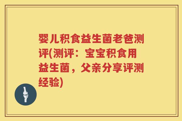 婴儿积食益生菌老爸测评(测评:宝宝积食用益生菌,父亲分享评测经验) 婴儿积食益生菌老爸测评(测评:宝宝积食用益生菌,父亲分享评测经验)