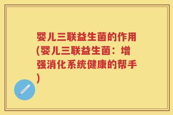 婴儿三联益生菌的作用(婴儿三联益生菌:增强消化系统健康的帮手) 婴儿三联益生菌的作用(婴儿三联益生菌:增强消化系统健康的帮手)