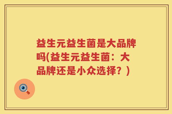 益生元益生菌是大品牌吗(益生元益生菌:大品牌还是小众选择?) 益生元益生菌是大品牌吗(益生元益生菌:大品牌还是小众选择?)