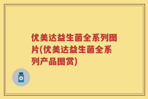 优美达益生菌全系列图片(优美达益生菌全系列产品图赏) 优美达益生菌全系列图片(优美达益生菌全系列产品图赏)
