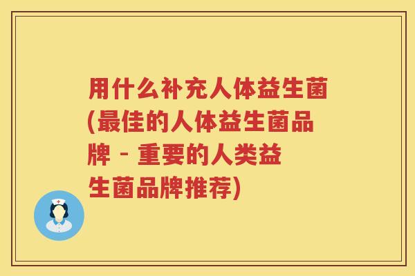 用什么补充人体益生菌(佳的人体益生菌品牌 - 重要的人类益生菌品牌推荐) 用什么补充人体益生菌(佳的人体益生菌品牌 - 重要的人类益生菌品牌推荐)