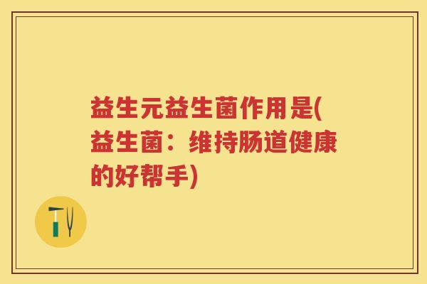 益生元益生菌作用是(益生菌:维持肠道健康的好帮手) 益生元益生菌作用是(益生菌:维持肠道健康的好帮手)