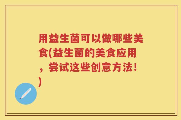 用益生菌可以做哪些美食(益生菌的美食应用，尝试这些创意方法！)