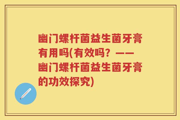 幽门螺杆菌益生菌牙膏有用吗(有效吗？——幽门螺杆菌益生菌牙膏的功效探究)