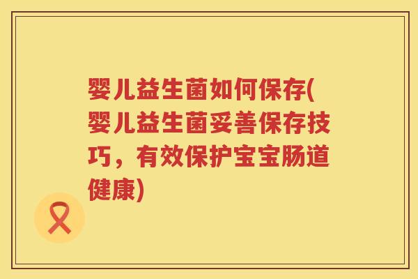 婴儿益生菌如何保存(婴儿益生菌妥善保存技巧，有效保护宝宝肠道健康)