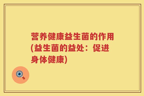 营养健康益生菌的作用(益生菌的益处:促进身体健康) 营养健康益生菌的作用(益生菌的益处:促进身体健康)