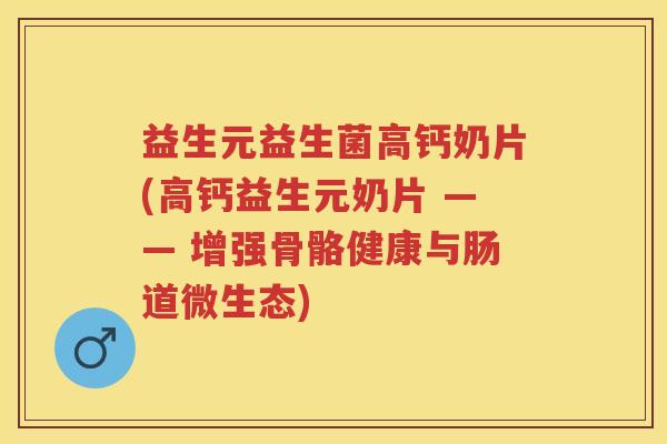 益生元益生菌高钙奶片(高钙益生元奶片 —— 增强骨骼健康与肠道微生态)