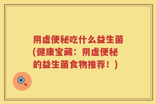 阴虚吃什么益生菌(健康宝藏:阴虚的益生菌食物推荐!) 阴虚吃什么益生菌(健康宝藏:阴虚的益生菌食物推荐!)