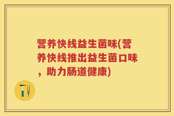 营养快线益生菌味(营养快线推出益生菌口味，助力肠道健康)