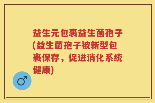 益生元包裹益生菌孢子(益生菌孢子被新型包裹保存,促进消化系统健康) 益生元包裹益生菌孢子(益生菌孢子被新型包裹保存,促进消化系统健康)