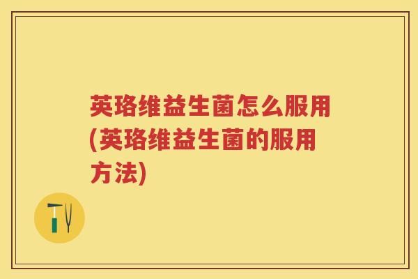 英珞维益生菌怎么服用(英珞维益生菌的服用方法) 英珞维益生菌怎么服用(英珞维益生菌的服用方法)