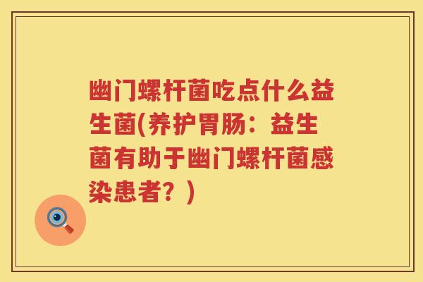 幽门螺杆菌吃点什么益生菌(养护:益生菌有助于幽门螺杆菌患者?) 幽门螺杆菌吃点什么益生菌(养护:益生菌有助于幽门螺杆菌患者?)
