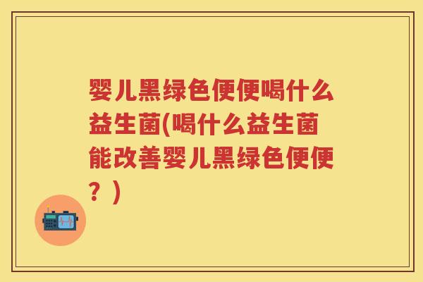 婴儿黑绿色便便喝什么益生菌(喝什么益生菌能改善婴儿黑绿色便便?) 婴儿黑绿色便便喝什么益生菌(喝什么益生菌能改善婴儿黑绿色便便?)