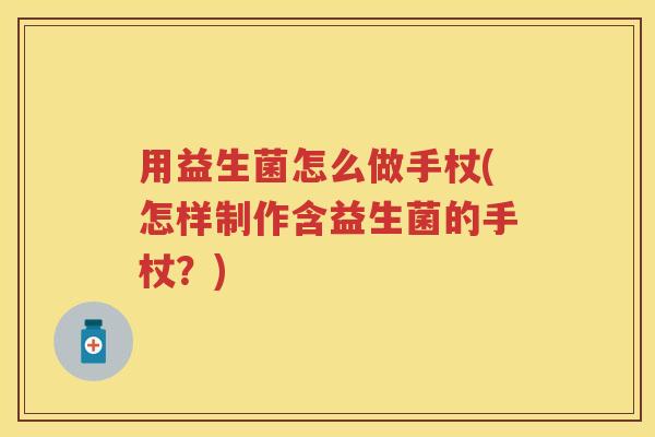 用益生菌怎么做手杖(怎样制作含益生菌的手杖?) 用益生菌怎么做手杖(怎样制作含益生菌的手杖?)