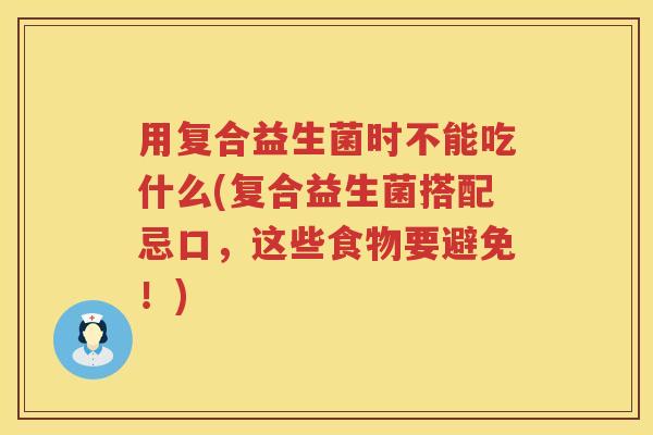 用复合益生菌时不能吃什么(复合益生菌搭配忌口,这些食物要避免!) 用复合益生菌时不能吃什么(复合益生菌搭配忌口,这些食物要避免!)