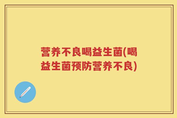 营养不良喝益生菌(喝益生菌营养不良) 营养不良喝益生菌(喝益生菌营养不良)
