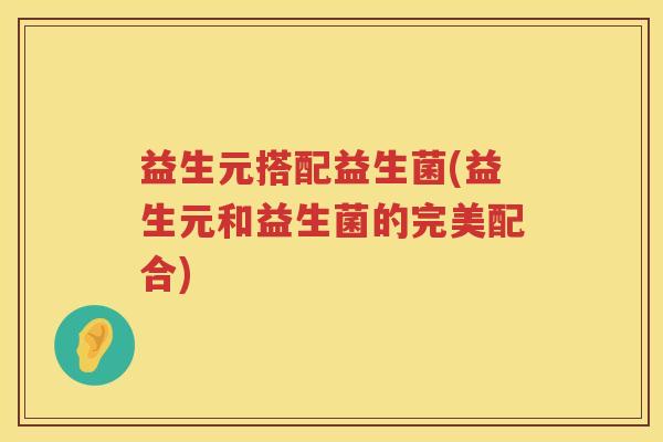 益生元搭配益生菌(益生元和益生菌的完美配合) 益生元搭配益生菌(益生元和益生菌的完美配合)