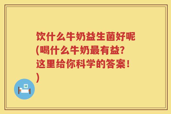 饮什么牛奶益生菌好呢(喝什么牛奶有益？这里给你科学的答案！)