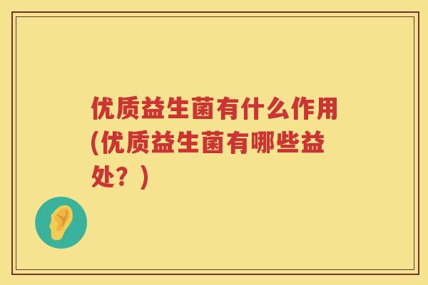 优质益生菌有什么作用(优质益生菌有哪些益处?) 优质益生菌有什么作用(优质益生菌有哪些益处?)