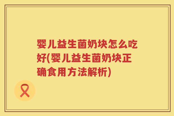 婴儿益生菌奶块怎么吃好(婴儿益生菌奶块正确食用方法解析) 婴儿益生菌奶块怎么吃好(婴儿益生菌奶块正确食用方法解析)
