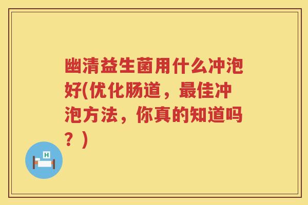 幽清益生菌用什么冲泡好(优化肠道,佳冲泡方法,你真的知道吗?) 幽清益生菌用什么冲泡好(优化肠道,佳冲泡方法,你真的知道吗?)
