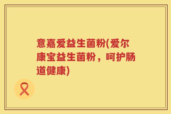 意嘉爱益生菌粉(爱尔康宝益生菌粉，呵护肠道健康)