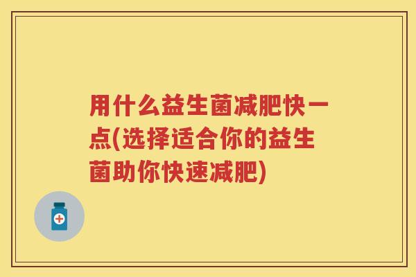 用什么益生菌快一点(选择适合你的益生菌助你快速)